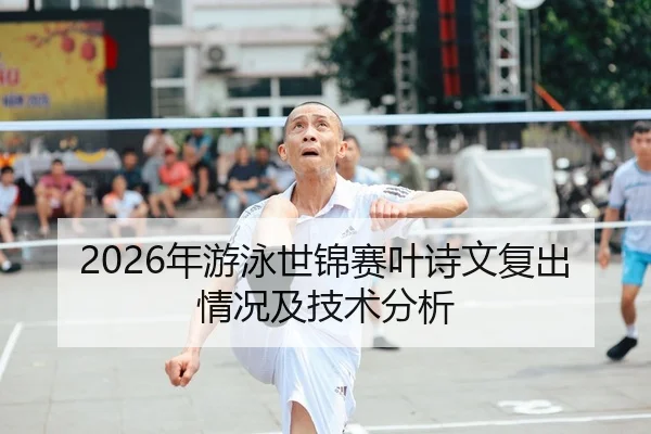 2026年游泳世锦赛叶诗文复出情况及技术分析
