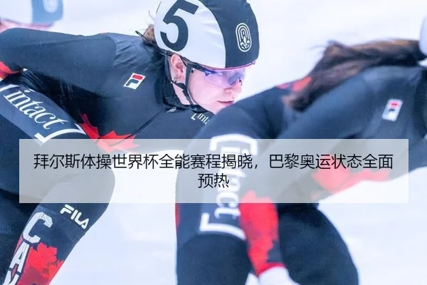 拜尔斯体操世界杯全能赛程揭晓，巴黎奥运状态全面预热