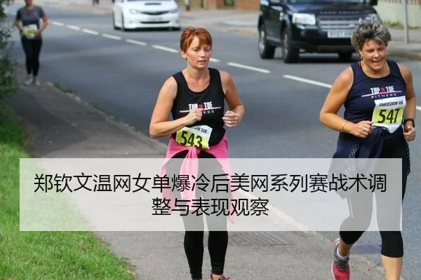 郑钦文温网女单爆冷后美网系列赛战术调整与表现观察