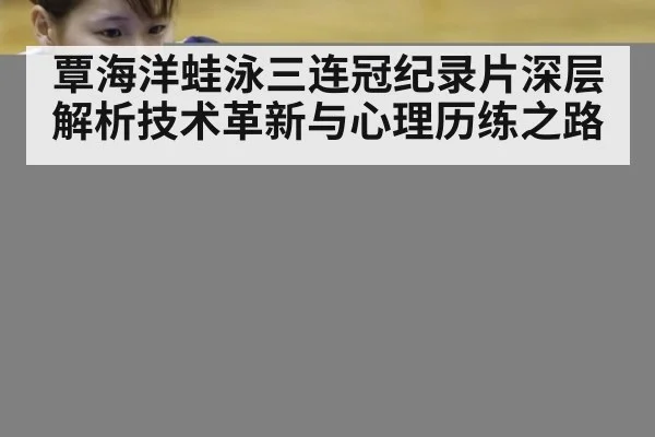 覃海洋蛙泳三连冠纪录片深层解析技术革新与心理历练之路