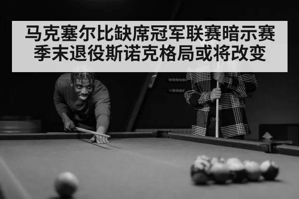 马克塞尔比缺席冠军联赛暗示赛季末退役斯诺克格局或将改变
