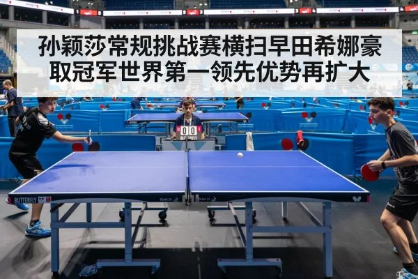 孙颖莎常规挑战赛横扫早田希娜豪取冠军世界第一领先优势再扩大
